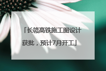 长赣高铁施工图设计获批，预计7月开工